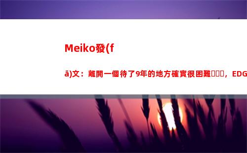 Meiko發(fā)文：離開一個待了9年的地方確實很困難，EDG是我永遠的家插圖